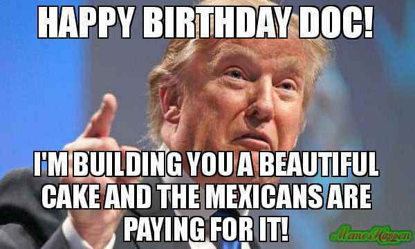 Happy-Birthday-Doc-Im-Building-You-A-Beautiful-Cake-And-The-Mexicans-Are-Paying-For-It.jpg.e7c47ed0654eac9d69ad01bc02196256.jpg